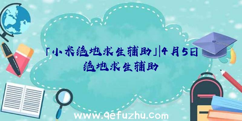 「小米绝地求生辅助」|4月5日绝地求生辅助